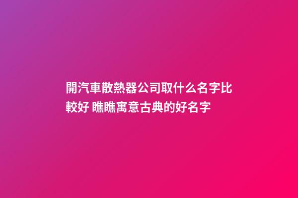 開汽車散熱器公司取什么名字比較好 瞧瞧寓意古典的好名字-第1張-公司起名-玄機派